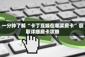 一分钟了解“卡丁互娱在哪买房卡”获取详细房卡攻略