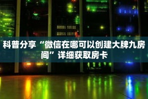 科普分享“微信在哪可以创建大牌九房间”详细获取房卡