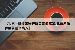 【北京一确诊未接种疫苗曾去故宫/北京未接种疫苗禁止出入】