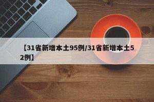【31省新增本土95例/31省新增本土52例】