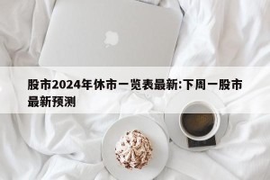 股市2024年休市一览表最新:下周一股市最新预测