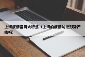 上海疫情呈两大特点（上海的疫情防控形势严峻吗）