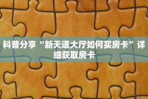 科普分享“新天道大厅如何买房卡”详细获取房卡