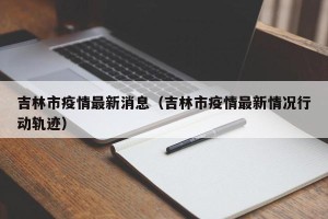 吉林市疫情最新消息（吉林市疫情最新情况行动轨迹）