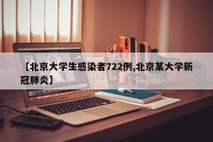 【北京大学生感染者722例,北京某大学新冠肺炎】