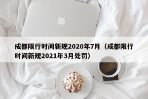 成都限行时间新规2020年7月（成都限行时间新规2021年3月处罚）