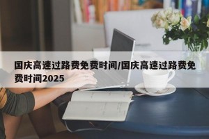 国庆高速过路费免费时间/国庆高速过路费免费时间2025