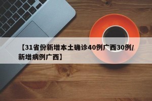 【31省份新增本土确诊40例广西30例/新增病例广西】