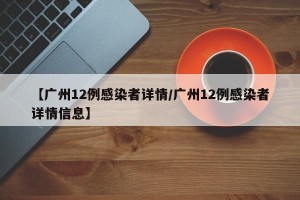 【广州12例感染者详情/广州12例感染者详情信息】