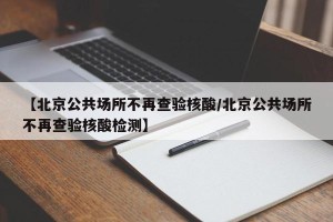 【北京公共场所不再查验核酸/北京公共场所不再查验核酸检测】