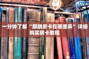 一分钟了解“麒麟房卡在哪里弄”详细购买房卡教程
