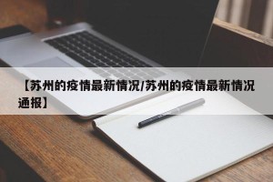 【苏州的疫情最新情况/苏州的疫情最新情况通报】