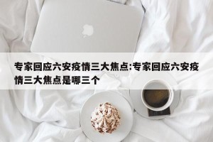 专家回应六安疫情三大焦点:专家回应六安疫情三大焦点是哪三个