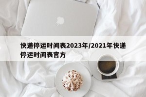 快递停运时间表2023年/2021年快递停运时间表官方