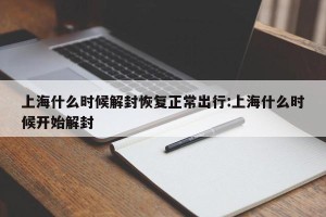上海什么时候解封恢复正常出行:上海什么时候开始解封