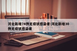 河北新增74例无症状感染者:河北新增30例无症状感染者