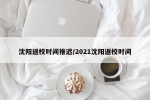沈阳返校时间推迟/2021沈阳返校时间