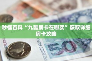 秒懂百科“九酷房卡在哪买”获取详细房卡攻略