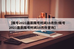 【限号2021最新限号时间10月份/限号2021最新限号时间10月份查询】