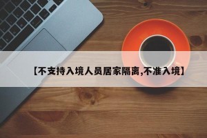 【不支持入境人员居家隔离,不准入境】