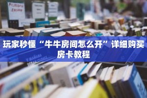 玩家秒懂“牛牛房间怎么开”详细购买房卡教程