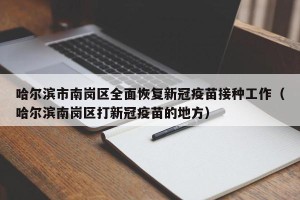 哈尔滨市南岗区全面恢复新冠疫苗接种工作（哈尔滨南岗区打新冠疫苗的地方）