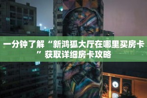 一分钟了解“新鸿狐大厅在哪里买房卡”获取详细房卡攻略