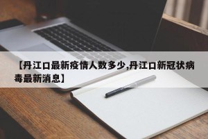 【丹江口最新疫情人数多少,丹江口新冠状病毒最新消息】