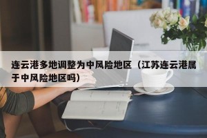 连云港多地调整为中风险地区（江苏连云港属于中风险地区吗）