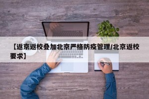 【返京返校叠加北京严格防疫管理/北京返校要求】
