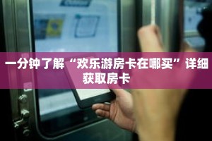 一分钟了解“欢乐游房卡在哪买”详细获取房卡