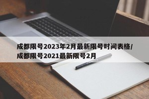 成都限号2023年2月最新限号时间表格/成都限号2021最新限号2月