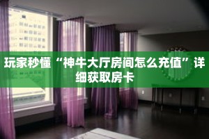 玩家秒懂“神牛大厅房间怎么充值”详细获取房卡