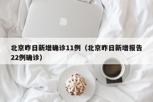 北京昨日新增确诊11例（北京昨日新增报告22例确诊）