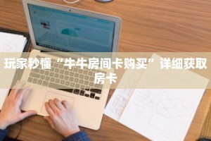 玩家秒懂“牛牛房间卡购买”详细获取房卡