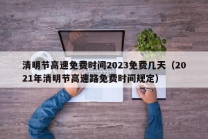 清明节高速免费时间2023免费几天（2021年清明节高速路免费时间规定）