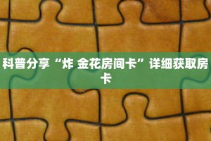 科普分享“炸 金花房间卡”详细获取房卡