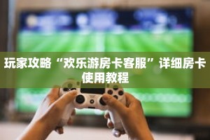 玩家攻略“欢乐游房卡客服”详细房卡使用教程