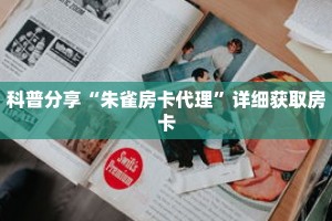 科普分享“朱雀房卡代理”详细获取房卡