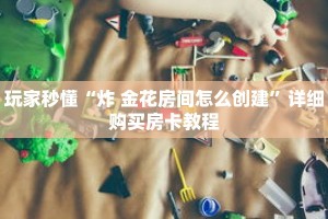 玩家秒懂“炸 金花房间怎么创建”详细购买房卡教程