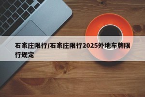 石家庄限行/石家庄限行2025外地车牌限行规定