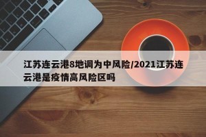 江苏连云港8地调为中风险/2021江苏连云港是疫情高风险区吗
