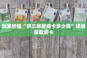 玩家秒懂“拼三张房间卡多少钱”详细获取房卡