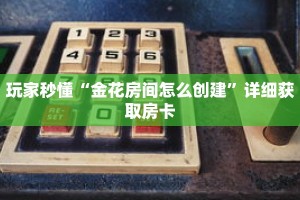 玩家秒懂“金花房间怎么创建”详细获取房卡