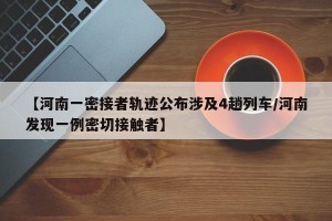 【河南一密接者轨迹公布涉及4趟列车/河南发现一例密切接触者】