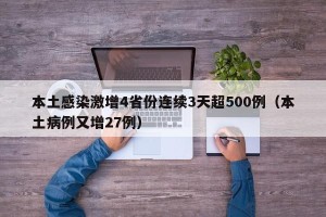 本土感染激增4省份连续3天超500例（本土病例又增27例）