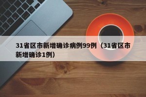 31省区市新增确诊病例99例（31省区市新增确诊1例）