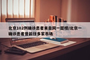 北京102例确诊患者来自同一层楼/北京一确诊患者曾前往多家市场