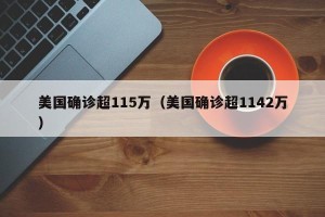 美国确诊超115万（美国确诊超1142万）