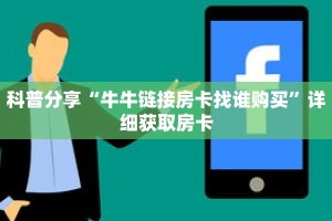 科普分享“牛牛链接房卡找谁购买”详细获取房卡